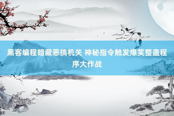 黑客编程暗藏恶搞机关 神秘指令触发爆笑整蛊程序大作战