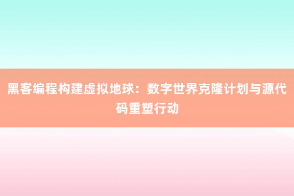 黑客编程构建虚拟地球:数字世界克隆计划与源代码重塑行动