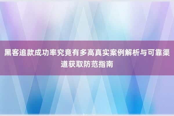 黑客追款成功率究竟有多高真实案例解析与可靠渠道获取防范指南