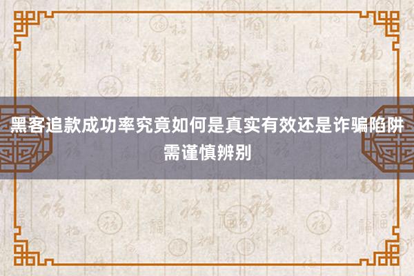 黑客追款成功率究竟如何是真实有效还是诈骗陷阱需谨慎辨别