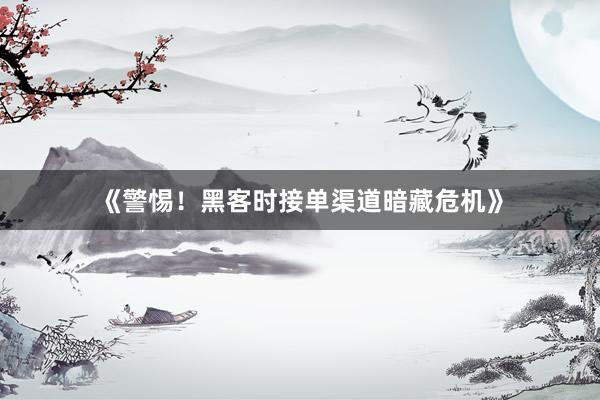 《警惕！黑客时接单渠道暗藏危机》