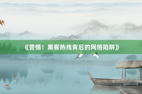《警惕！黑客热线背后的网络陷阱》