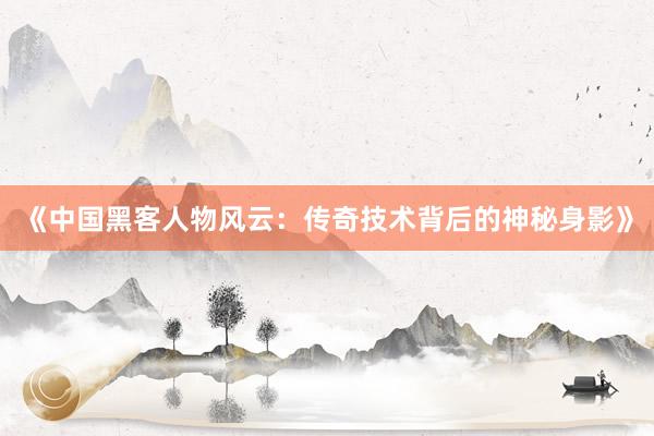 《中国黑客人物风云：传奇技术背后的神秘身影》