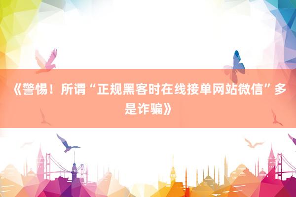 《警惕！所谓“正规黑客时在线接单网站微信”多是诈骗》