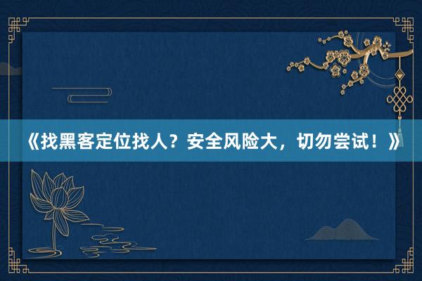 《找黑客定位找人？安全风险大，切勿尝试！》