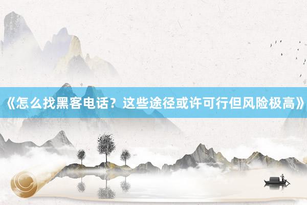 《怎么找黑客电话？这些途径或许可行但风险极高》